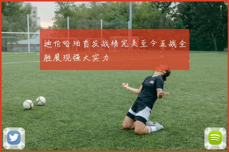 迪伦哈珀首发战绩完美至今五战全胜展现强大实力