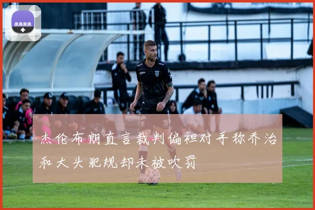 杰伦布朗直言裁判偏袒对手称乔治和大头犯规却未被吹罚
