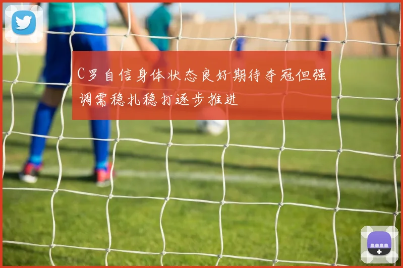 C罗自信身体状态良好期待夺冠但强调需稳扎稳打逐步推进