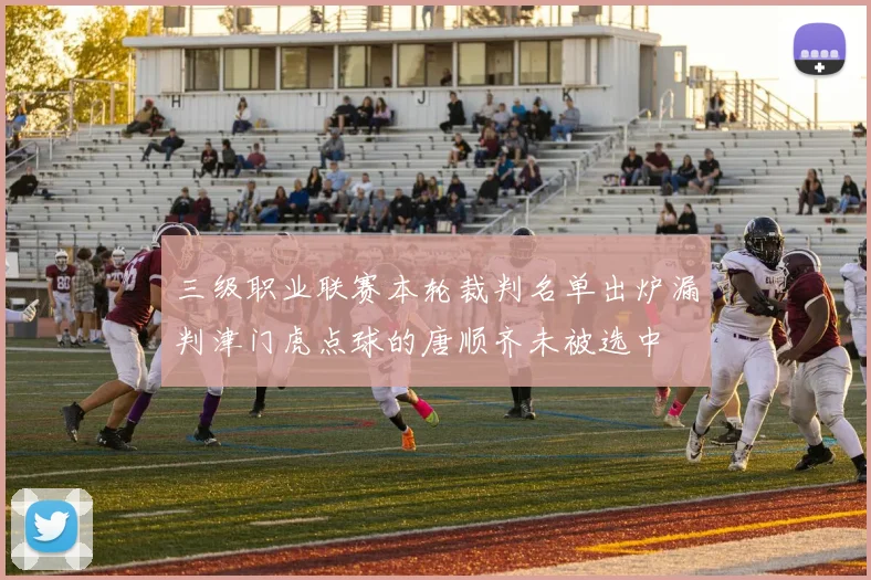 三级职业联赛本轮裁判名单出炉漏判津门虎点球的唐顺齐未被选中