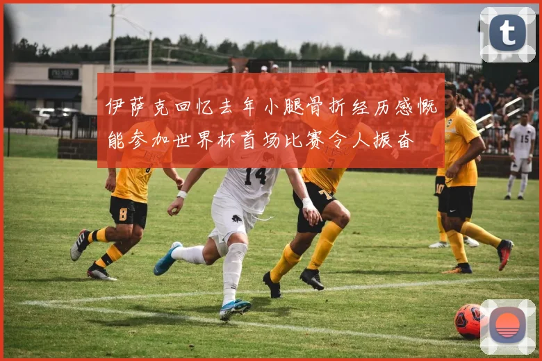 伊萨克回忆去年小腿骨折经历感慨能参加世界杯首场比赛令人振奋