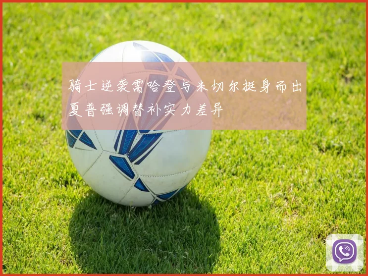 骑士逆袭需哈登与米切尔挺身而出夏普强调替补实力差异
