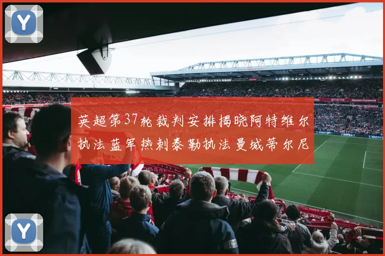 英超第37轮裁判安排揭晓阿特维尔执法蓝军热刺泰勒执法曼城蒂尔尼执法枪手