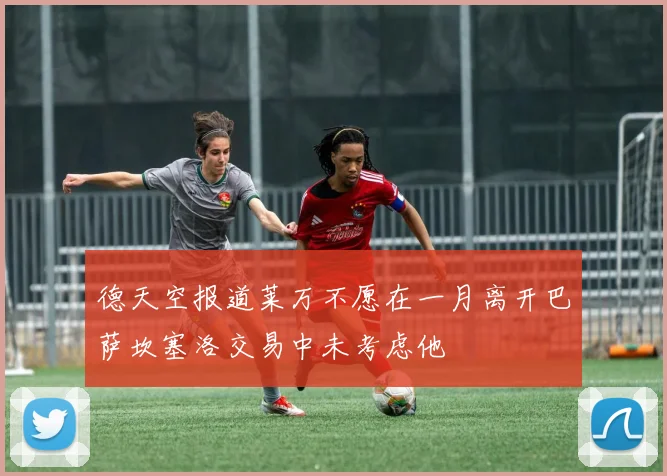 德天空报道莱万不愿在一月离开巴萨坎塞洛交易中未考虑他
