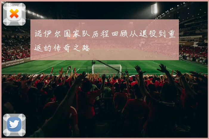 诺伊尔国家队历程回顾从退役到重返的传奇之路