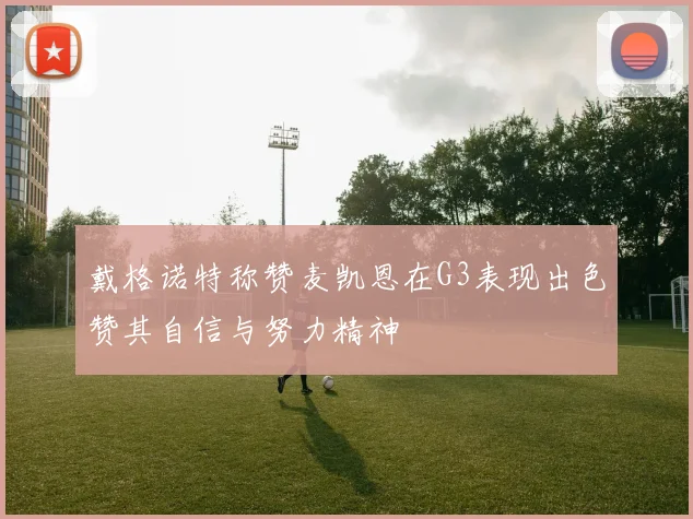 戴格诺特称赞麦凯恩在G3表现出色赞其自信与努力精神