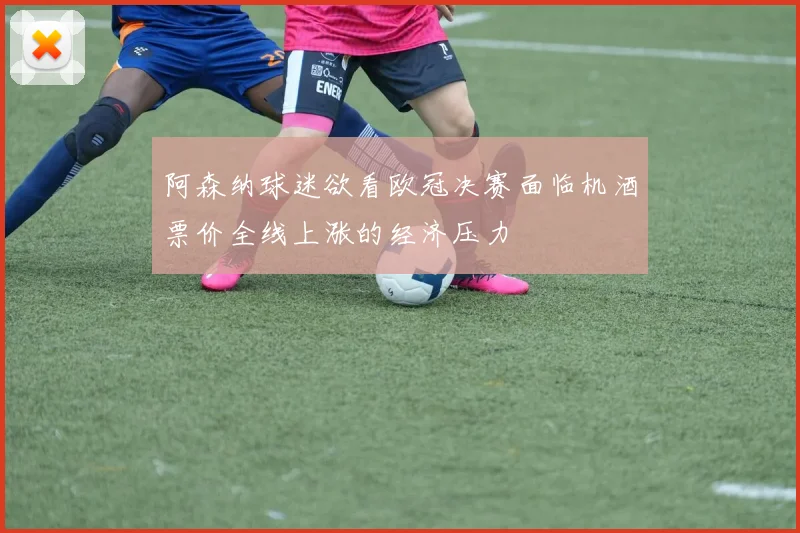 阿森纳球迷欲看欧冠决赛面临机酒票价全线上涨的经济压力