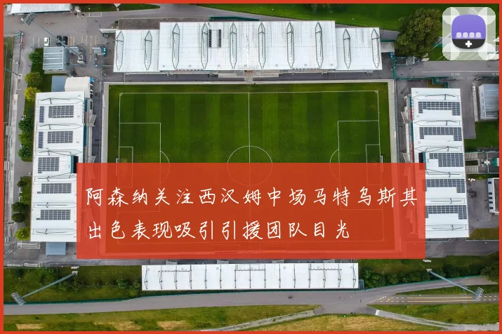 阿森纳关注西汉姆中场马特乌斯其出色表现吸引引援团队目光