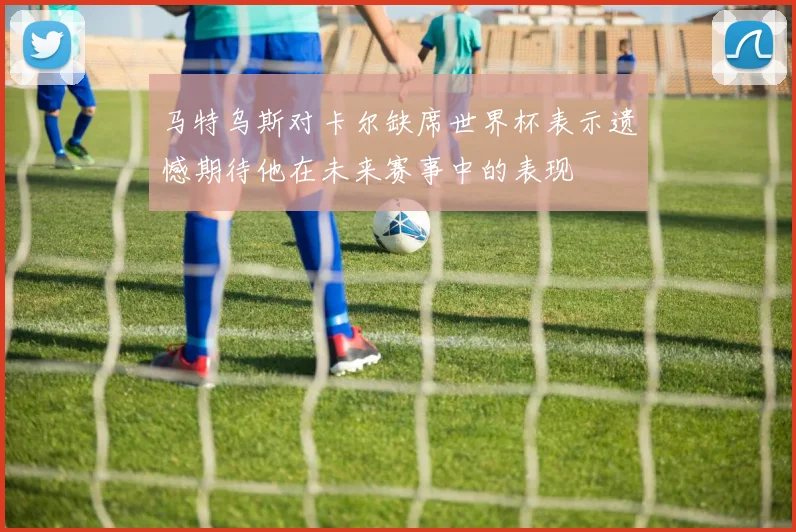 马特乌斯对卡尔缺席世界杯表示遗憾期待他在未来赛事中的表现