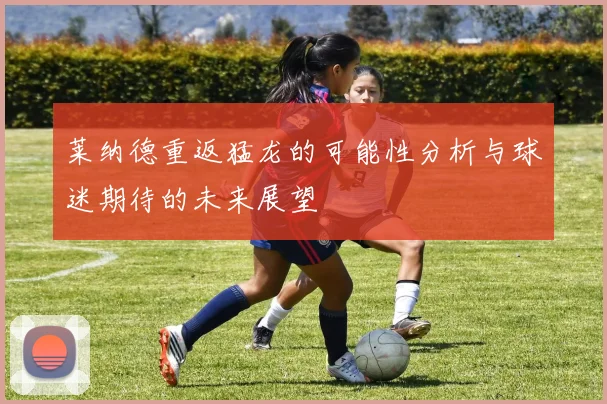 莱纳德重返猛龙的可能性分析与球迷期待的未来展望