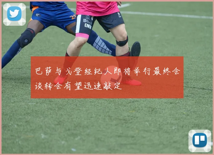 巴萨与戈登经纪人即将举行最终会谈转会有望迅速敲定