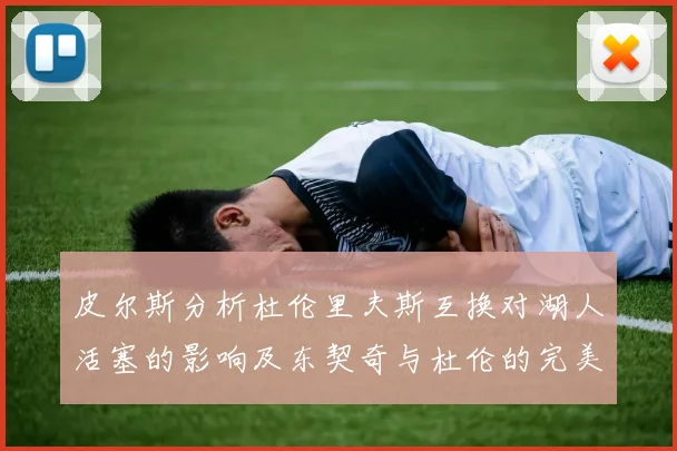 皮尔斯分析杜伦里夫斯互换对湖人活塞的影响及东契奇与杜伦的完美搭配