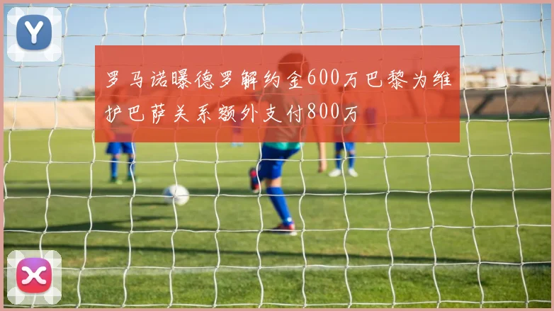 罗马诺曝德罗解约金600万巴黎为维护巴萨关系额外支付800万