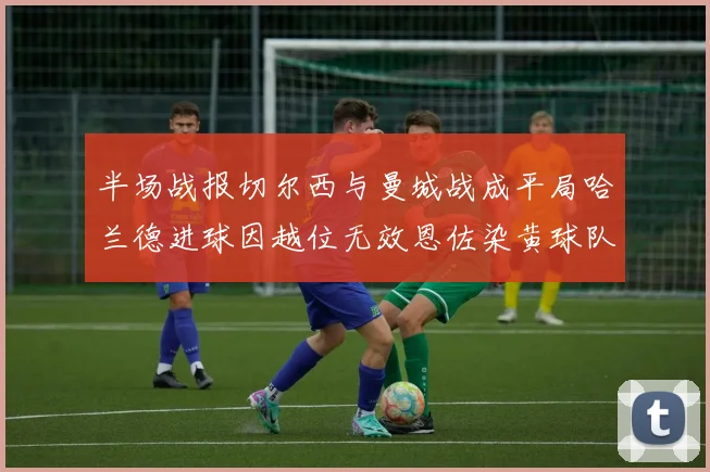 半场战报切尔西与曼城战成平局哈兰德进球因越位无效恩佐染黄球队表现低迷