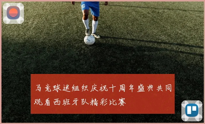 马竞球迷组织庆祝十周年盛典共同观看西班牙队精彩比赛
