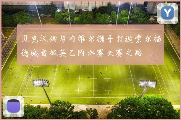 贝克汉姆与内维尔携手打造索尔福德城晋级英乙附加赛决赛之路