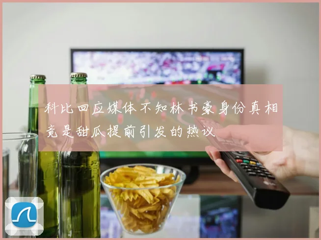 科比回应媒体不知林书豪身份真相竟是甜瓜提前引发的热议