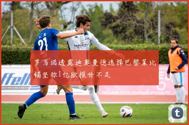 罗马诺透露迪奥曼德选择巴黎莱比锡坚称1亿欧报价不足