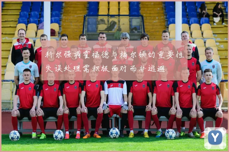 科尔强调霍福德与梅尔顿的重要性失误处理需积极面对而非逃避