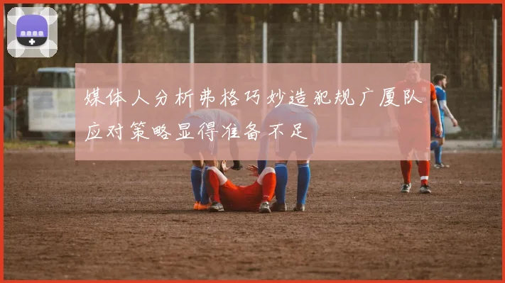 媒体人分析弗格巧妙造犯规广厦队应对策略显得准备不足