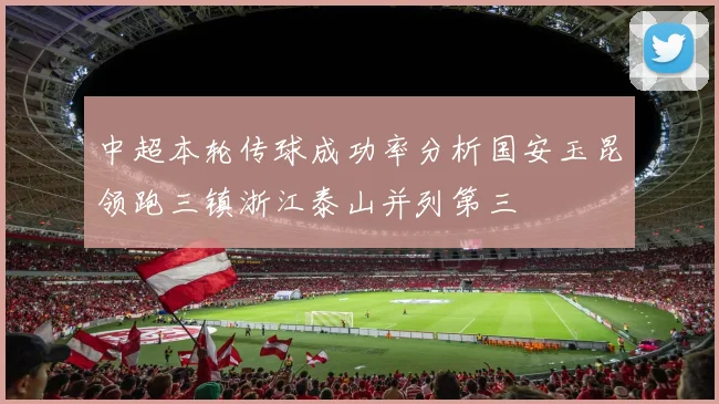 中超本轮传球成功率分析国安玉昆领跑三镇浙江泰山并列第三