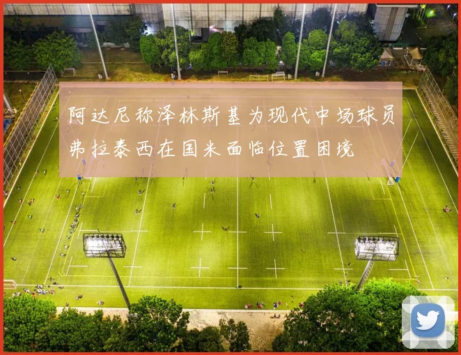 阿达尼称泽林斯基为现代中场球员弗拉泰西在国米面临位置困境