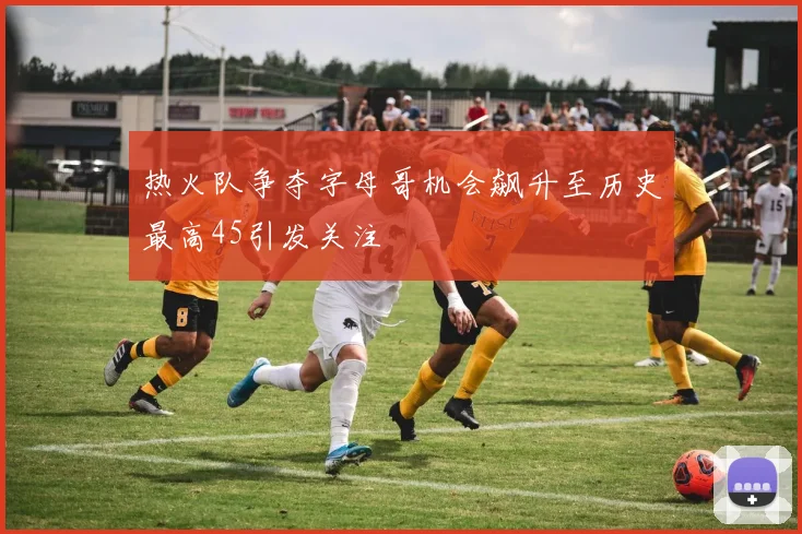 热火队争夺字母哥机会飙升至历史最高45引发关注