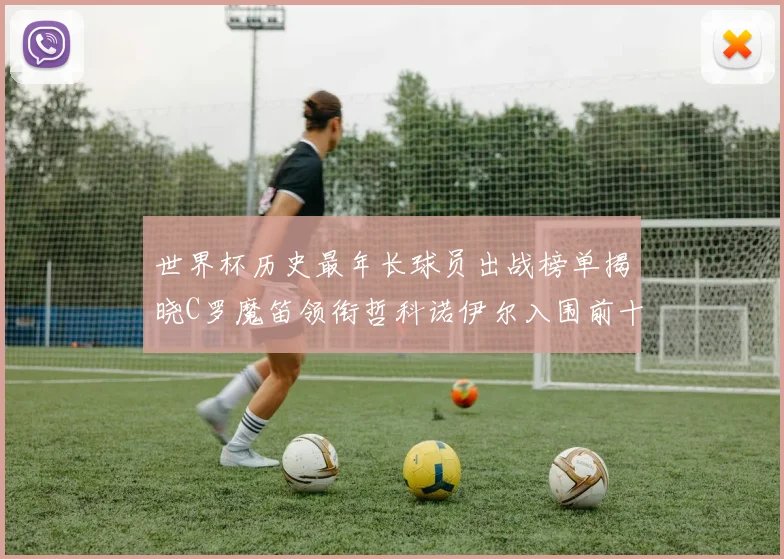 世界杯历史最年长球员出战榜单揭晓C罗魔笛领衔哲科诺伊尔入围前十