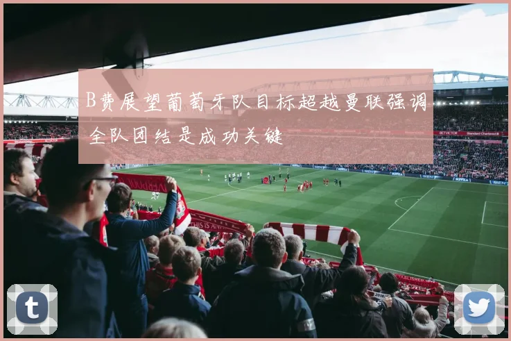 B费展望葡萄牙队目标超越曼联强调全队团结是成功关键