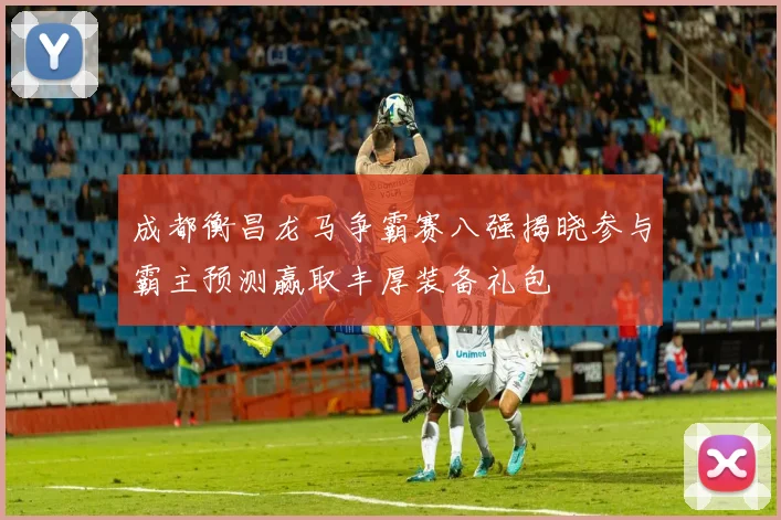 成都衡昌龙马争霸赛八强揭晓参与霸主预测赢取丰厚装备礼包