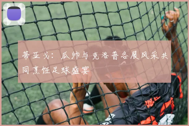 蒂亚戈：瓜帅与克洛普各展风采共同烹饪足球盛宴