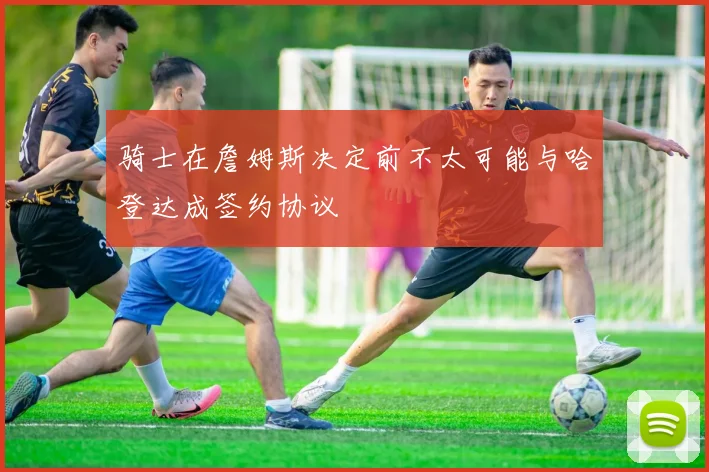 骑士在詹姆斯决定前不太可能与哈登达成签约协议